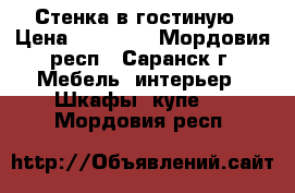  Стенка в гостиную › Цена ­ 20 000 - Мордовия респ., Саранск г. Мебель, интерьер » Шкафы, купе   . Мордовия респ.